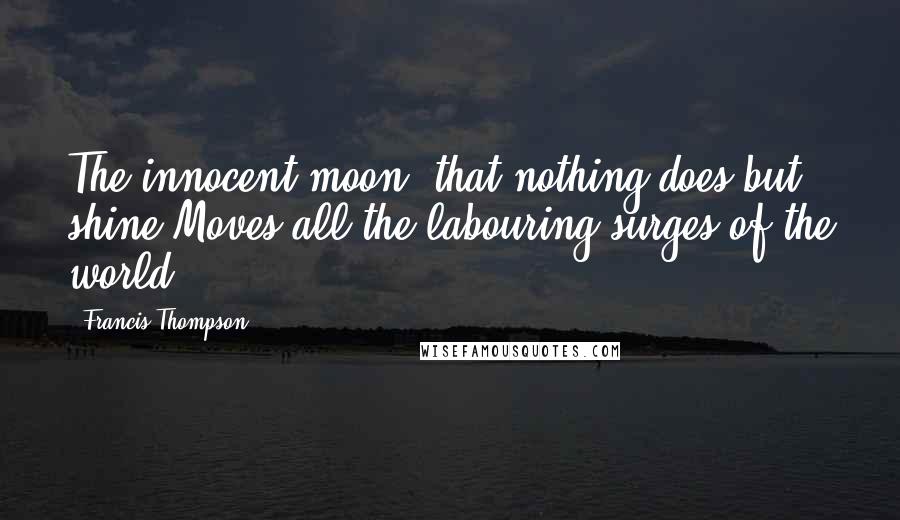 Francis Thompson Quotes: The innocent moon, that nothing does but shine,Moves all the labouring surges of the world.