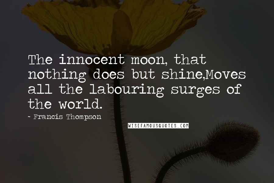 Francis Thompson Quotes: The innocent moon, that nothing does but shine,Moves all the labouring surges of the world.