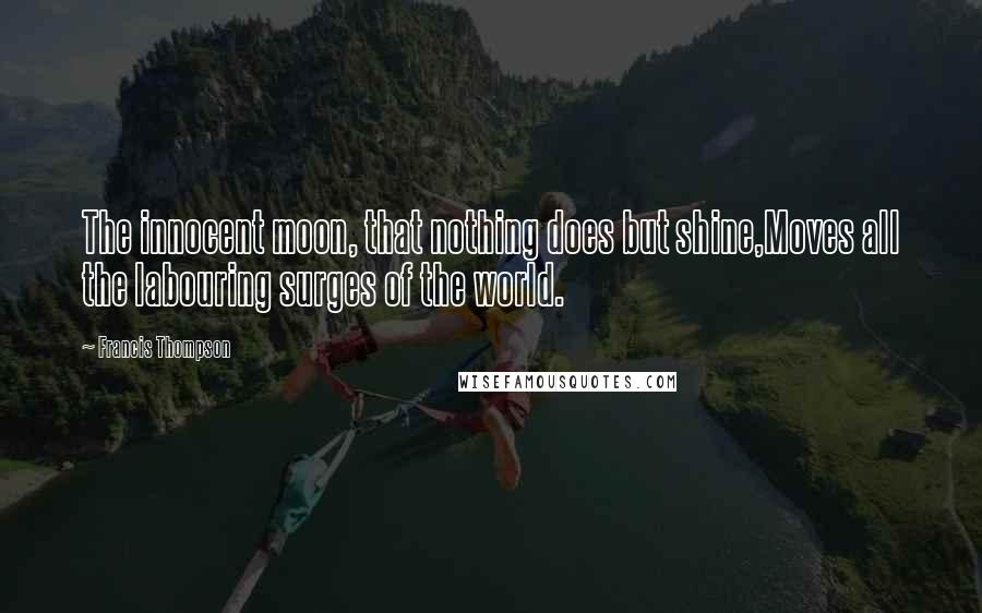 Francis Thompson Quotes: The innocent moon, that nothing does but shine,Moves all the labouring surges of the world.