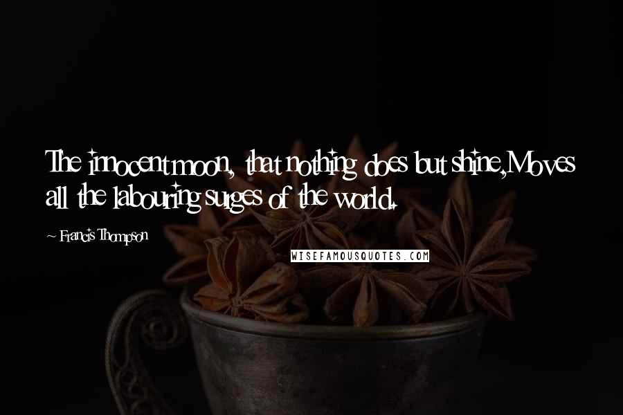 Francis Thompson Quotes: The innocent moon, that nothing does but shine,Moves all the labouring surges of the world.