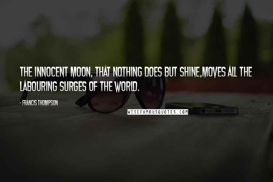 Francis Thompson Quotes: The innocent moon, that nothing does but shine,Moves all the labouring surges of the world.