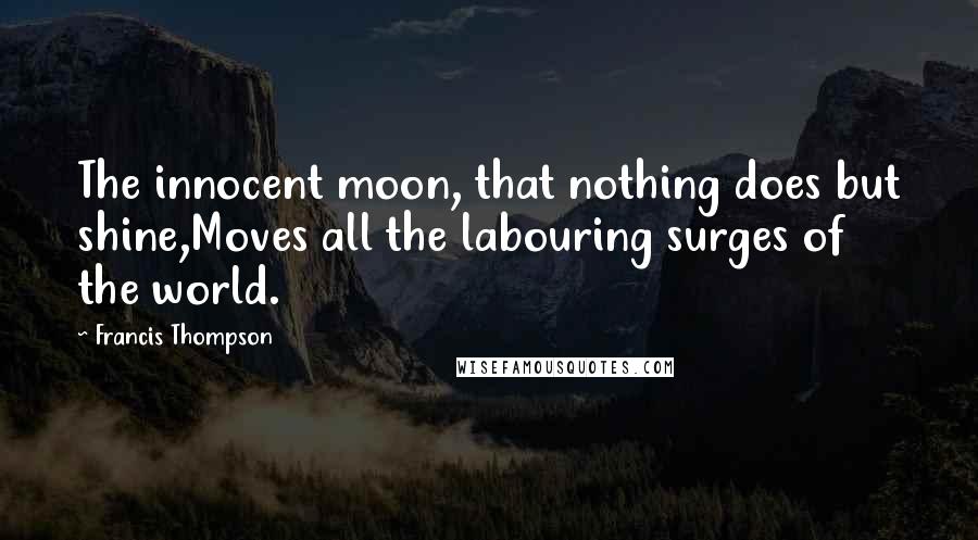 Francis Thompson Quotes: The innocent moon, that nothing does but shine,Moves all the labouring surges of the world.