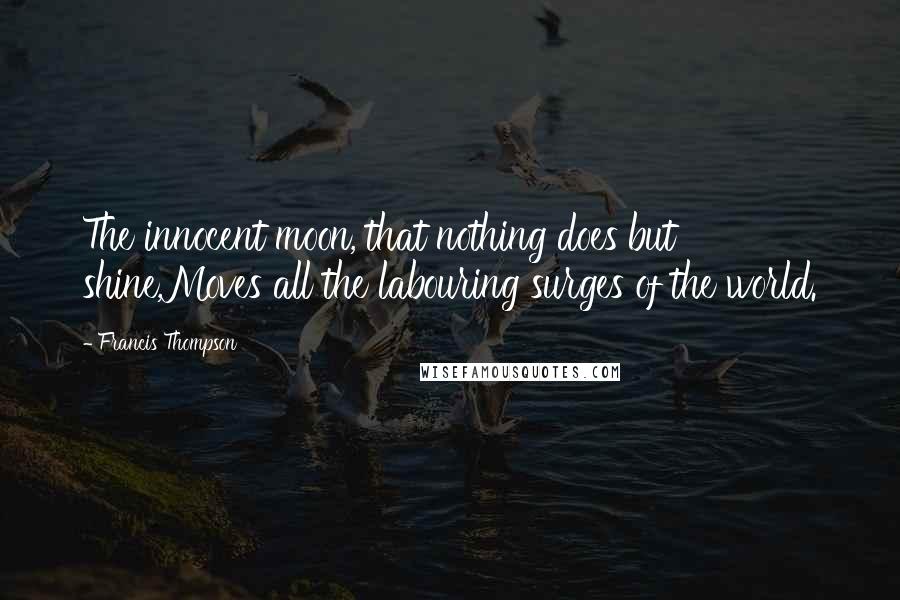 Francis Thompson Quotes: The innocent moon, that nothing does but shine,Moves all the labouring surges of the world.