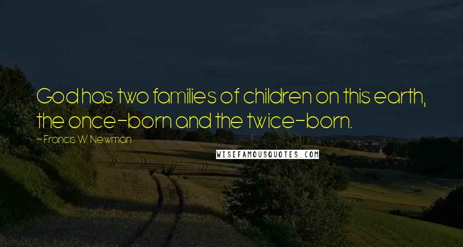 Francis W. Newman Quotes: God has two families of children on this earth, the once-born and the twice-born.