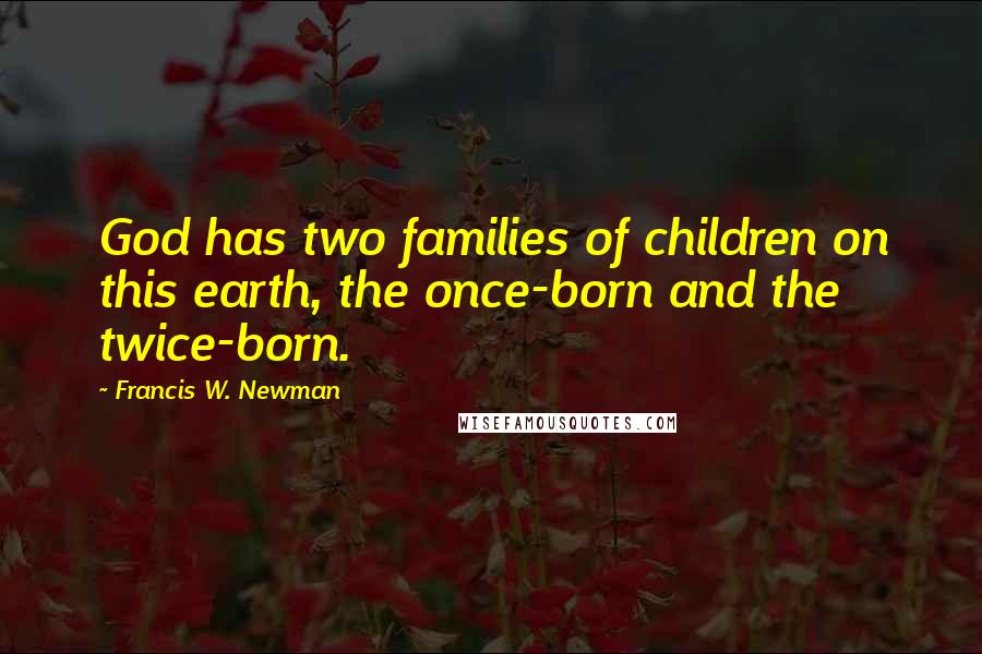 Francis W. Newman Quotes: God has two families of children on this earth, the once-born and the twice-born.