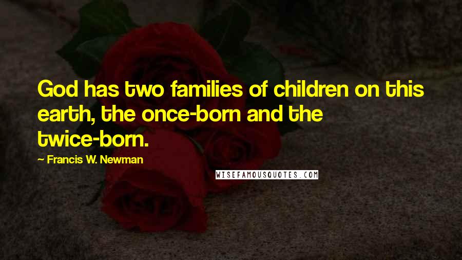 Francis W. Newman Quotes: God has two families of children on this earth, the once-born and the twice-born.