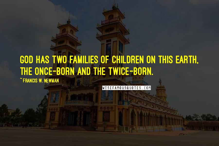 Francis W. Newman Quotes: God has two families of children on this earth, the once-born and the twice-born.