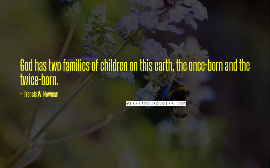 Francis W. Newman Quotes: God has two families of children on this earth, the once-born and the twice-born.