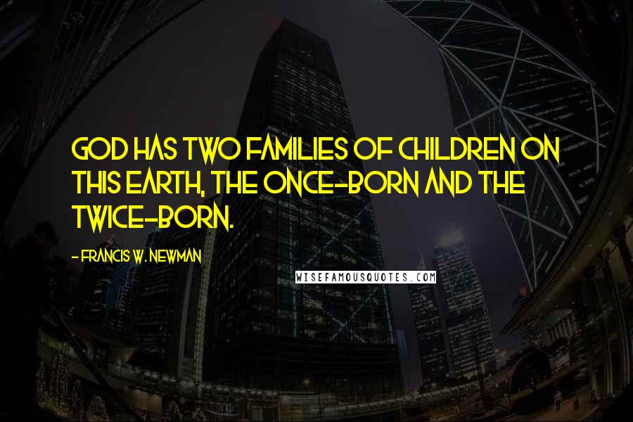 Francis W. Newman Quotes: God has two families of children on this earth, the once-born and the twice-born.