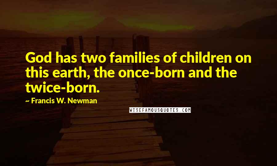 Francis W. Newman Quotes: God has two families of children on this earth, the once-born and the twice-born.