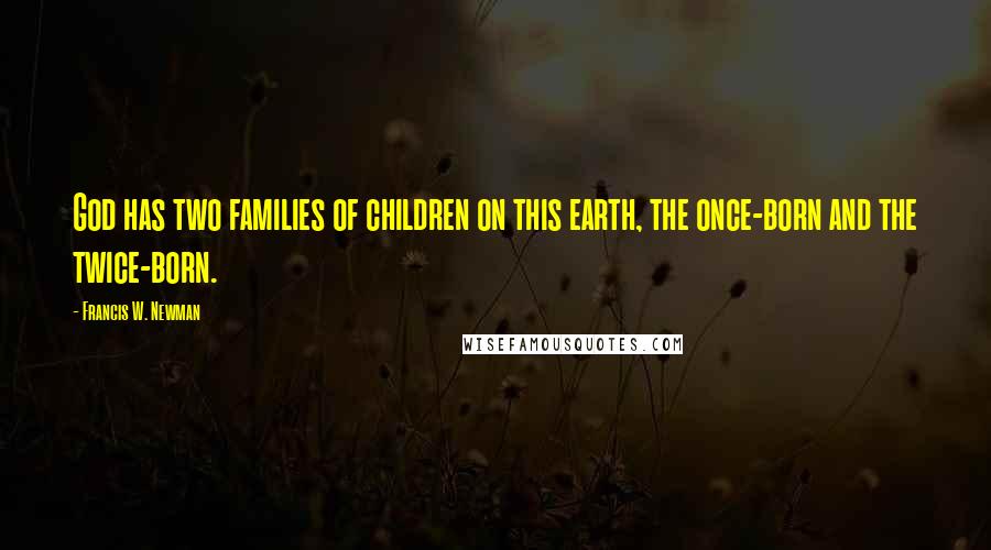 Francis W. Newman Quotes: God has two families of children on this earth, the once-born and the twice-born.
