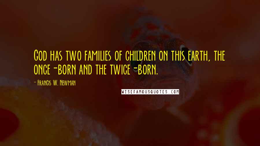 Francis W. Newman Quotes: God has two families of children on this earth, the once-born and the twice-born.