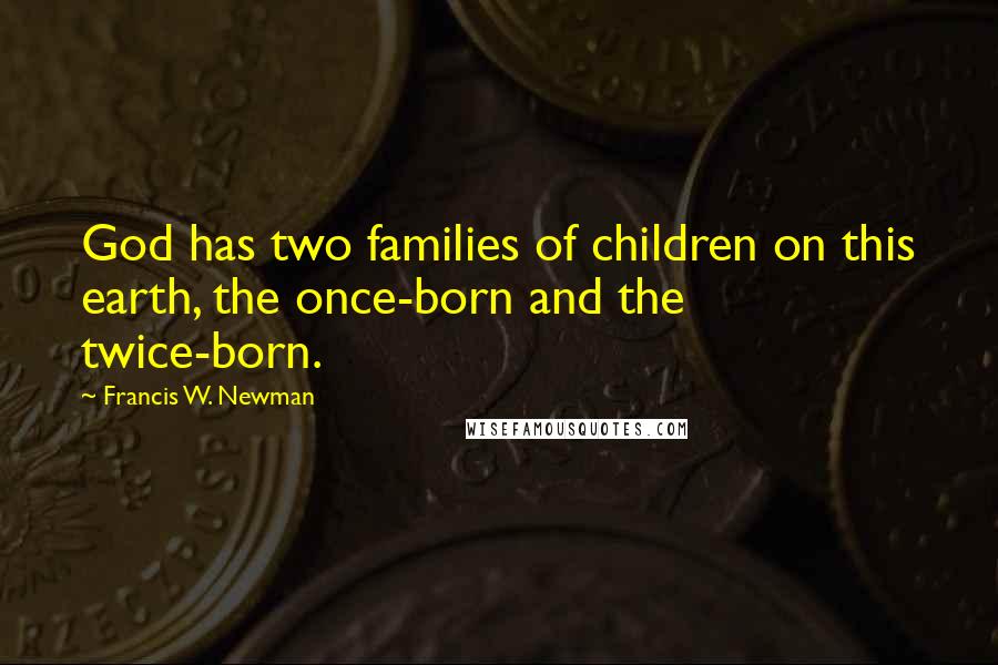 Francis W. Newman Quotes: God has two families of children on this earth, the once-born and the twice-born.