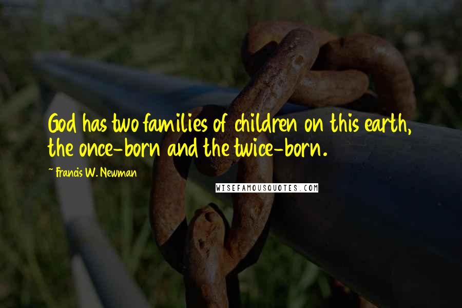 Francis W. Newman Quotes: God has two families of children on this earth, the once-born and the twice-born.