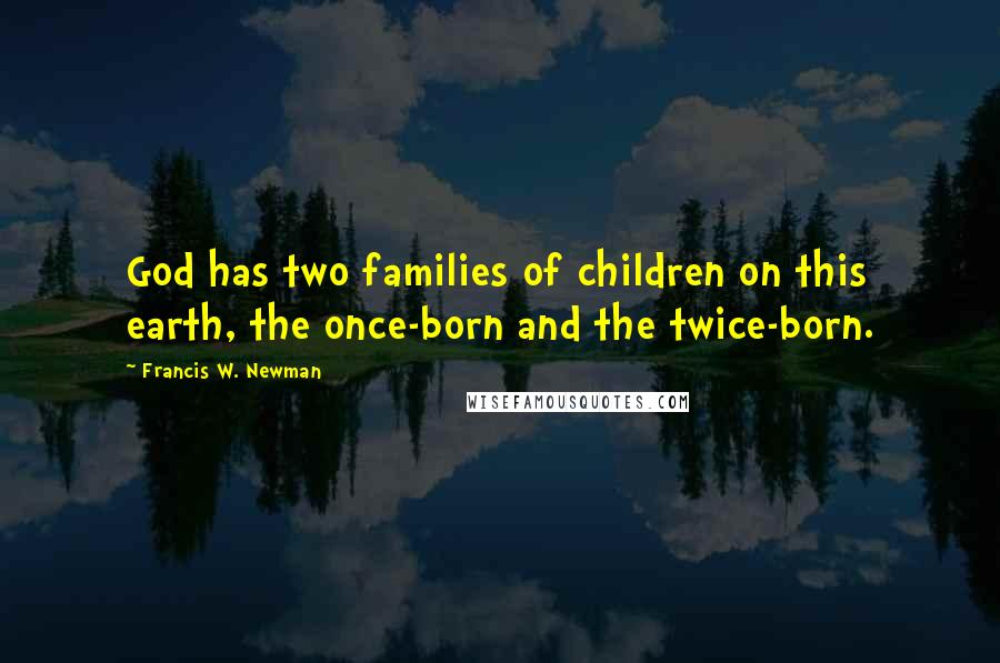 Francis W. Newman Quotes: God has two families of children on this earth, the once-born and the twice-born.