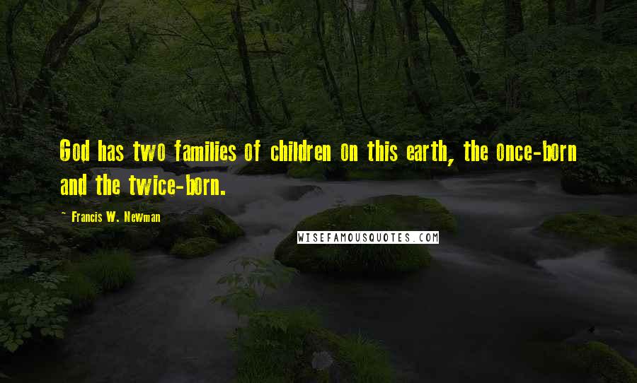 Francis W. Newman Quotes: God has two families of children on this earth, the once-born and the twice-born.