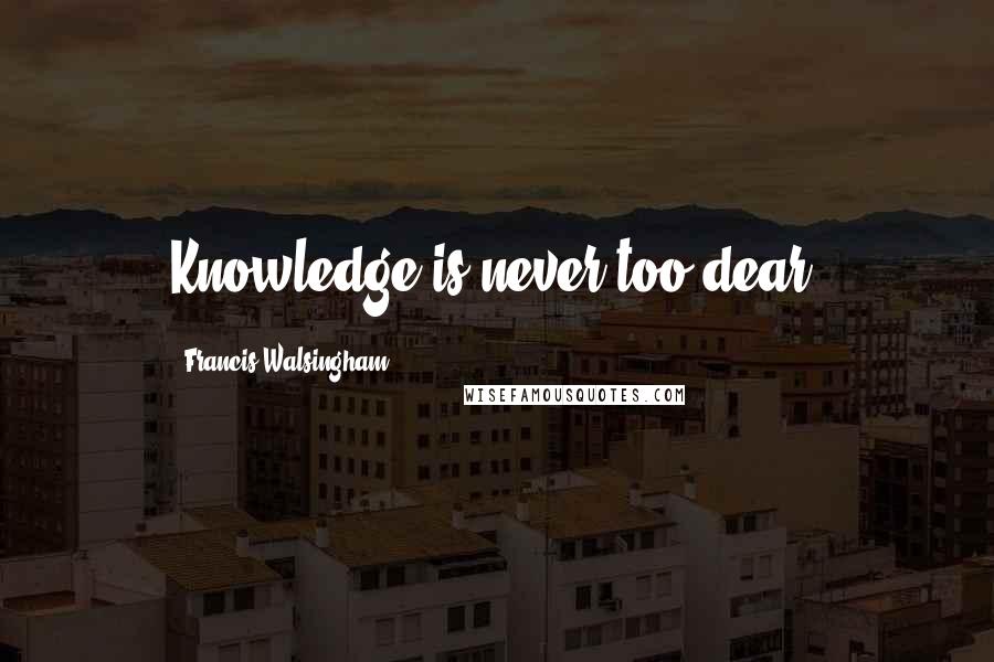 Francis Walsingham Quotes: Knowledge is never too dear.