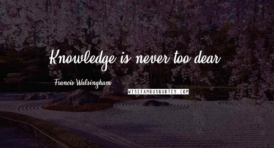 Francis Walsingham Quotes: Knowledge is never too dear.