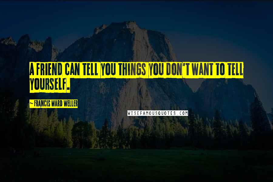 Francis Ward Weller Quotes: A friend can tell you things you don't want to tell yourself.