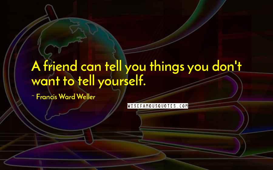 Francis Ward Weller Quotes: A friend can tell you things you don't want to tell yourself.