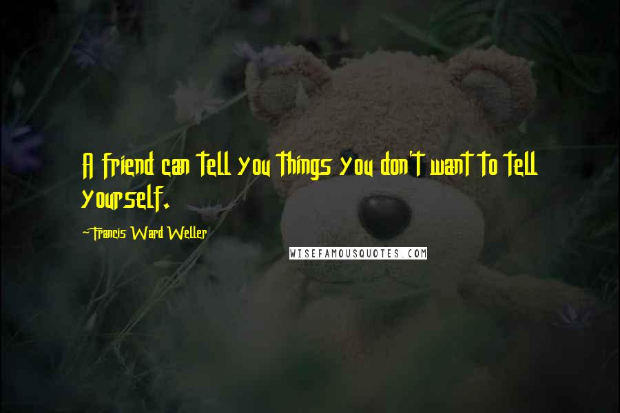 Francis Ward Weller Quotes: A friend can tell you things you don't want to tell yourself.