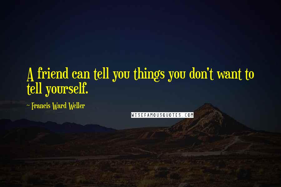 Francis Ward Weller Quotes: A friend can tell you things you don't want to tell yourself.