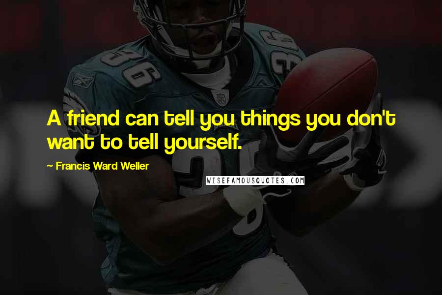 Francis Ward Weller Quotes: A friend can tell you things you don't want to tell yourself.