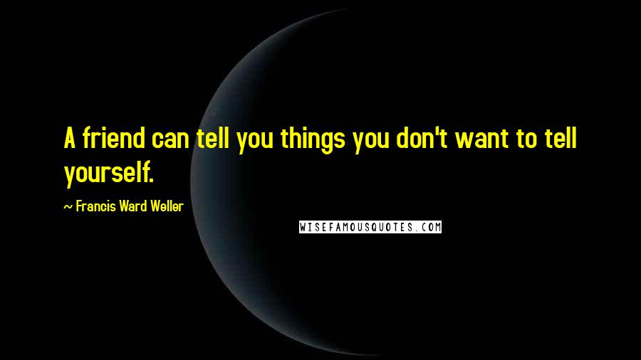 Francis Ward Weller Quotes: A friend can tell you things you don't want to tell yourself.