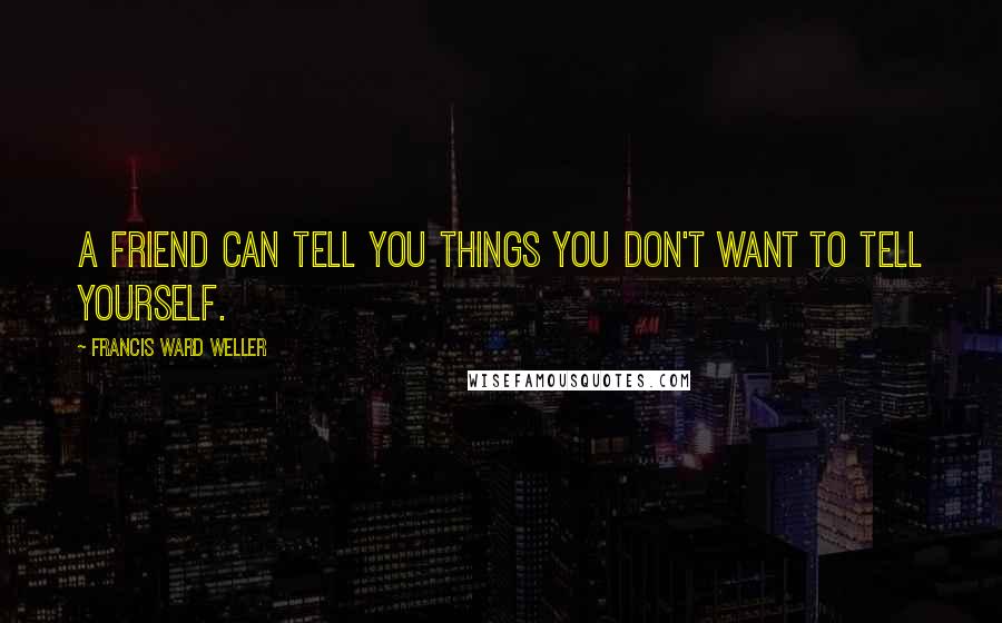 Francis Ward Weller Quotes: A friend can tell you things you don't want to tell yourself.