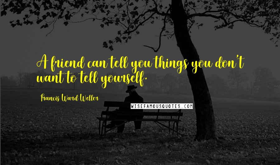 Francis Ward Weller Quotes: A friend can tell you things you don't want to tell yourself.