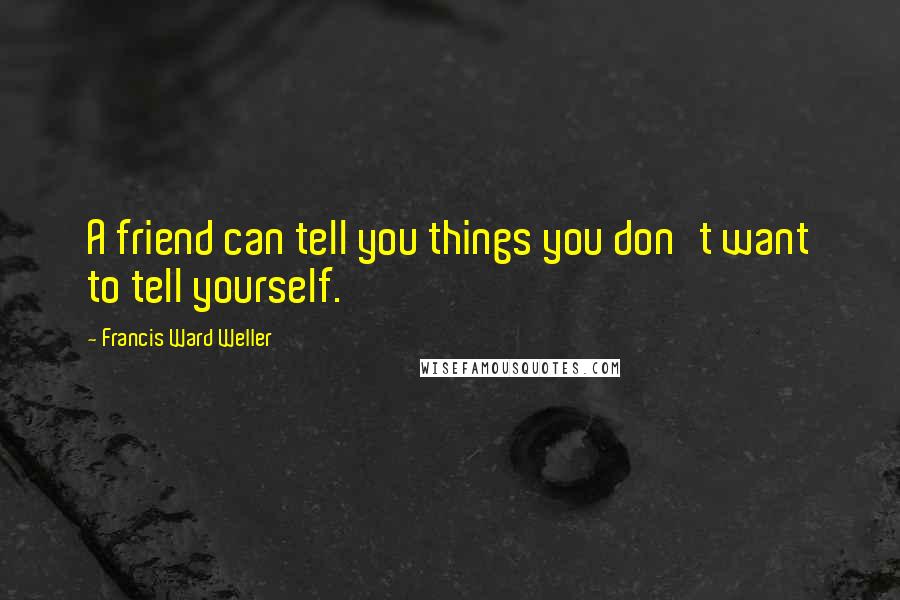 Francis Ward Weller Quotes: A friend can tell you things you don't want to tell yourself.