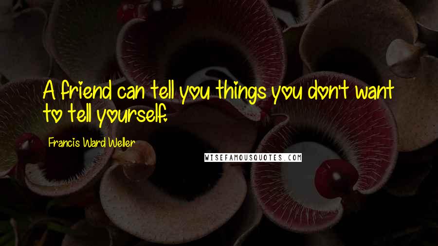 Francis Ward Weller Quotes: A friend can tell you things you don't want to tell yourself.