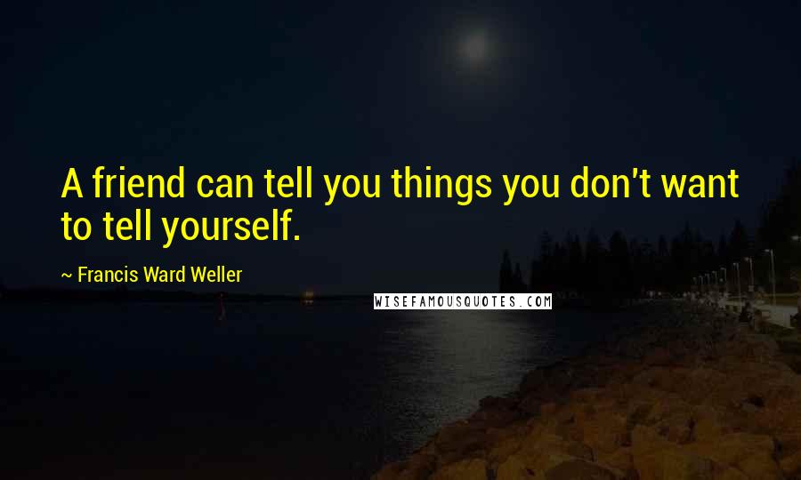 Francis Ward Weller Quotes: A friend can tell you things you don't want to tell yourself.