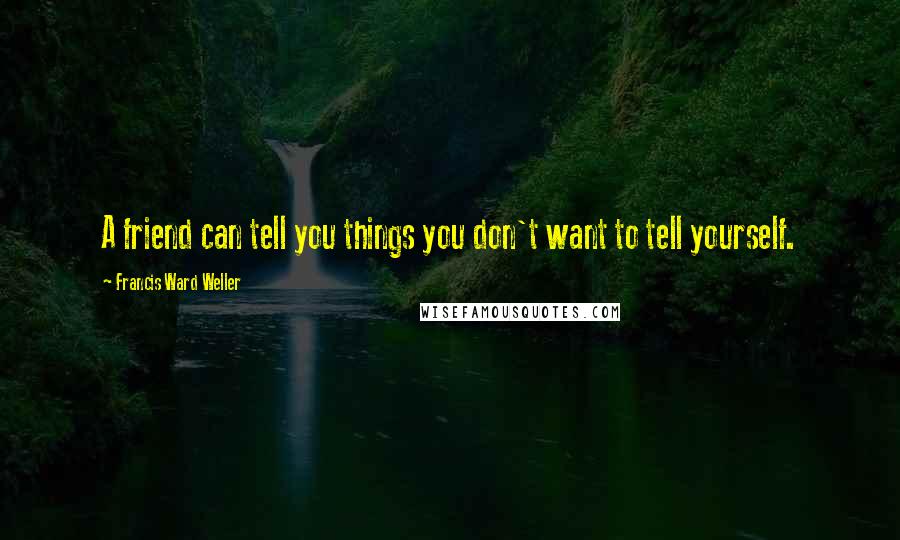 Francis Ward Weller Quotes: A friend can tell you things you don't want to tell yourself.