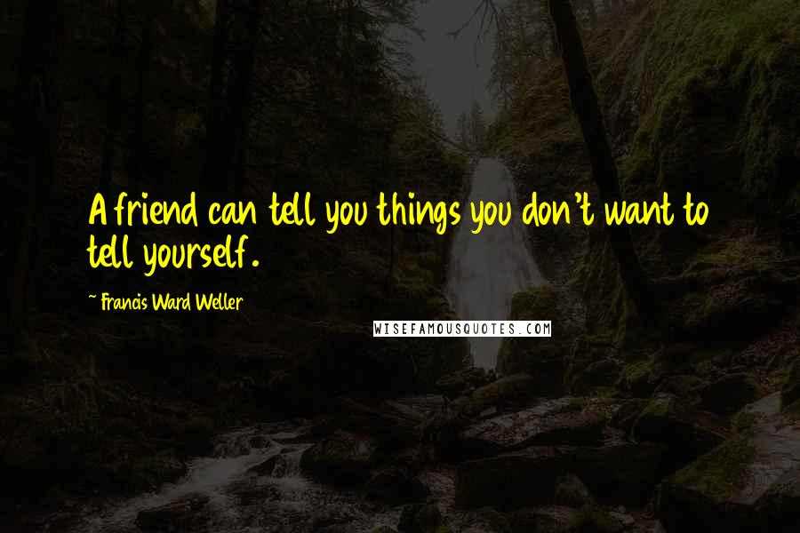 Francis Ward Weller Quotes: A friend can tell you things you don't want to tell yourself.