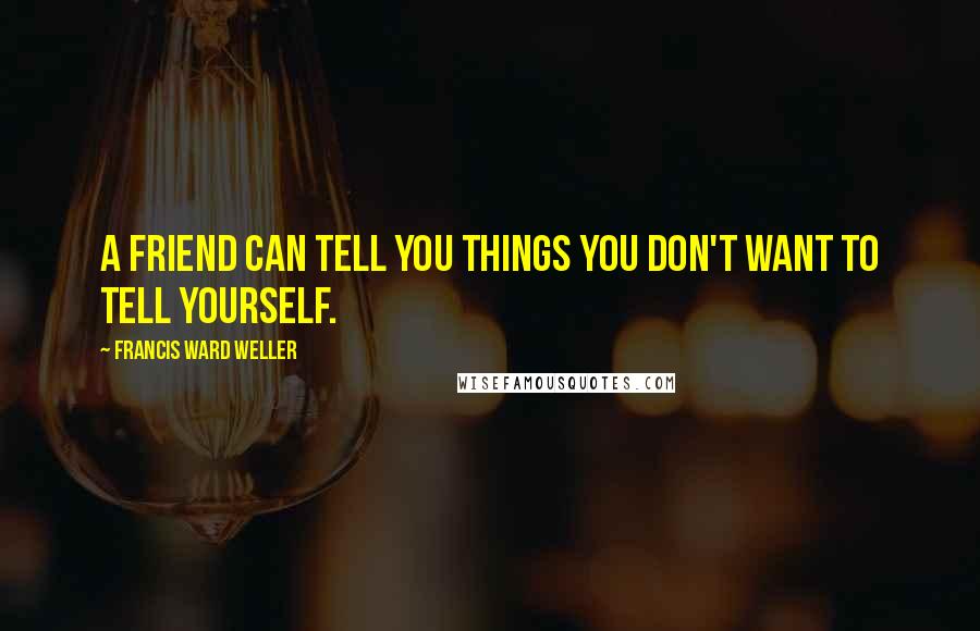 Francis Ward Weller Quotes: A friend can tell you things you don't want to tell yourself.