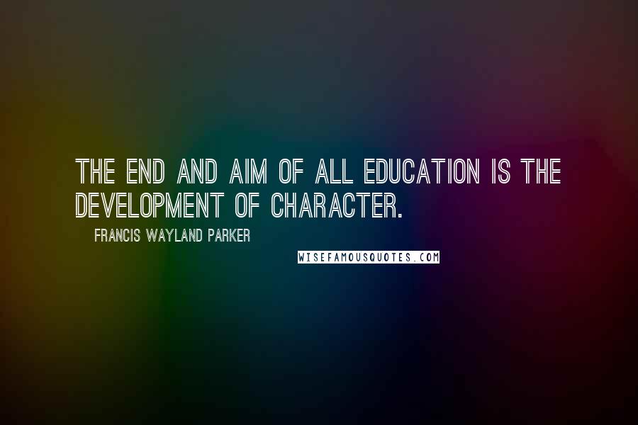 Francis Wayland Parker Quotes: The end and aim of all education is the development of character.