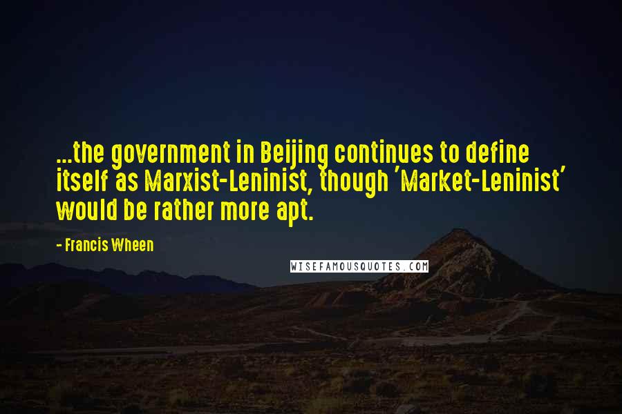 Francis Wheen Quotes: ...the government in Beijing continues to define itself as Marxist-Leninist, though 'Market-Leninist' would be rather more apt.