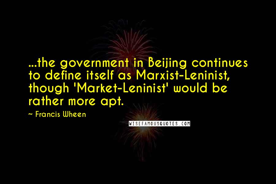 Francis Wheen Quotes: ...the government in Beijing continues to define itself as Marxist-Leninist, though 'Market-Leninist' would be rather more apt.