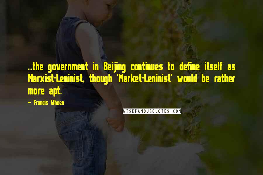 Francis Wheen Quotes: ...the government in Beijing continues to define itself as Marxist-Leninist, though 'Market-Leninist' would be rather more apt.