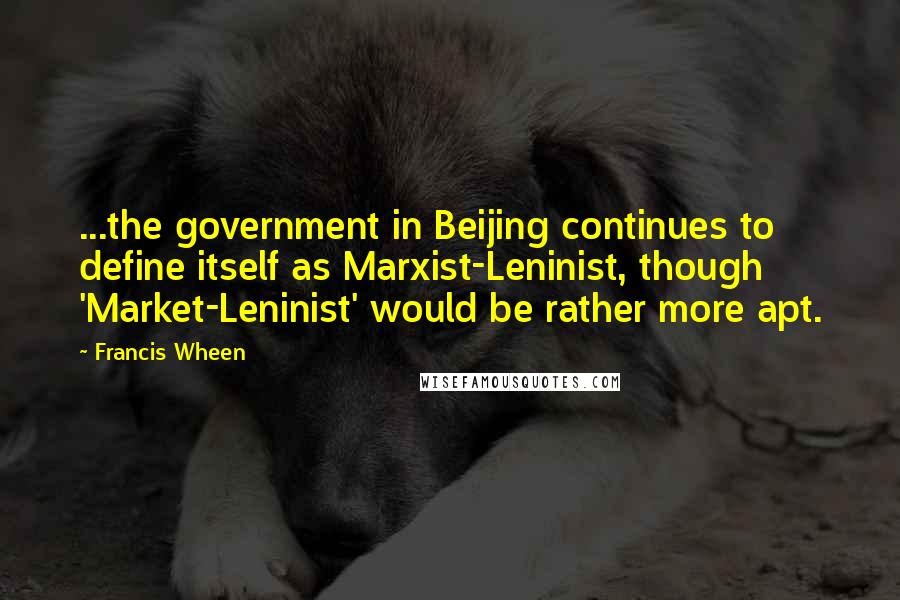 Francis Wheen Quotes: ...the government in Beijing continues to define itself as Marxist-Leninist, though 'Market-Leninist' would be rather more apt.