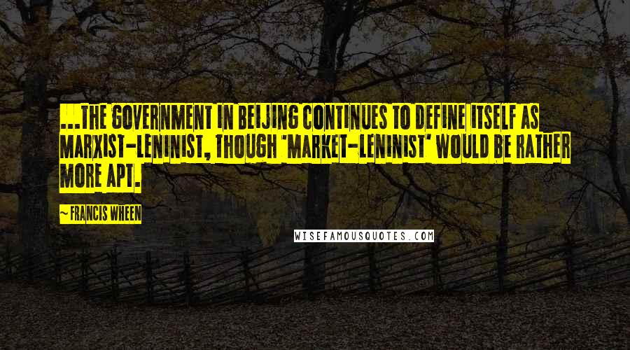 Francis Wheen Quotes: ...the government in Beijing continues to define itself as Marxist-Leninist, though 'Market-Leninist' would be rather more apt.