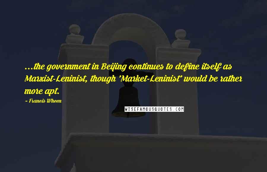 Francis Wheen Quotes: ...the government in Beijing continues to define itself as Marxist-Leninist, though 'Market-Leninist' would be rather more apt.