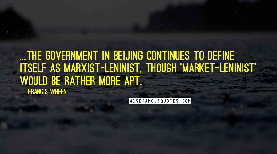 Francis Wheen Quotes: ...the government in Beijing continues to define itself as Marxist-Leninist, though 'Market-Leninist' would be rather more apt.