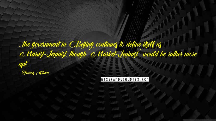 Francis Wheen Quotes: ...the government in Beijing continues to define itself as Marxist-Leninist, though 'Market-Leninist' would be rather more apt.