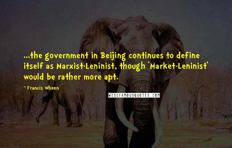 Francis Wheen Quotes: ...the government in Beijing continues to define itself as Marxist-Leninist, though 'Market-Leninist' would be rather more apt.