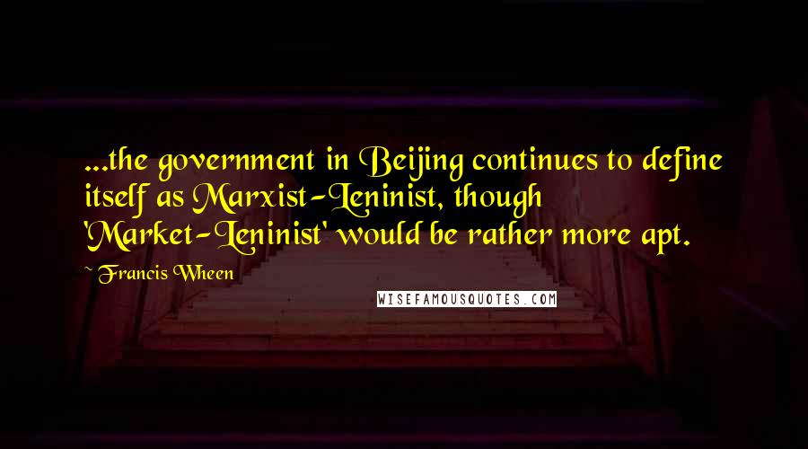 Francis Wheen Quotes: ...the government in Beijing continues to define itself as Marxist-Leninist, though 'Market-Leninist' would be rather more apt.