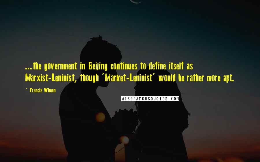 Francis Wheen Quotes: ...the government in Beijing continues to define itself as Marxist-Leninist, though 'Market-Leninist' would be rather more apt.