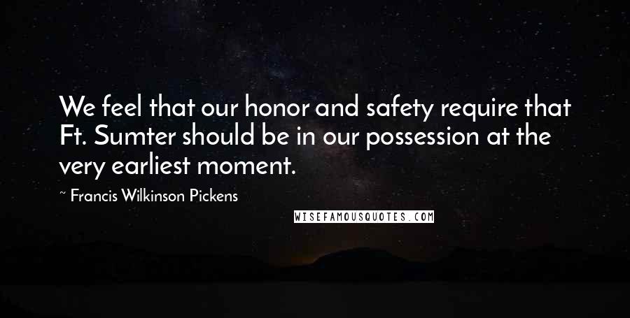 Francis Wilkinson Pickens Quotes: We feel that our honor and safety require that Ft. Sumter should be in our possession at the very earliest moment.