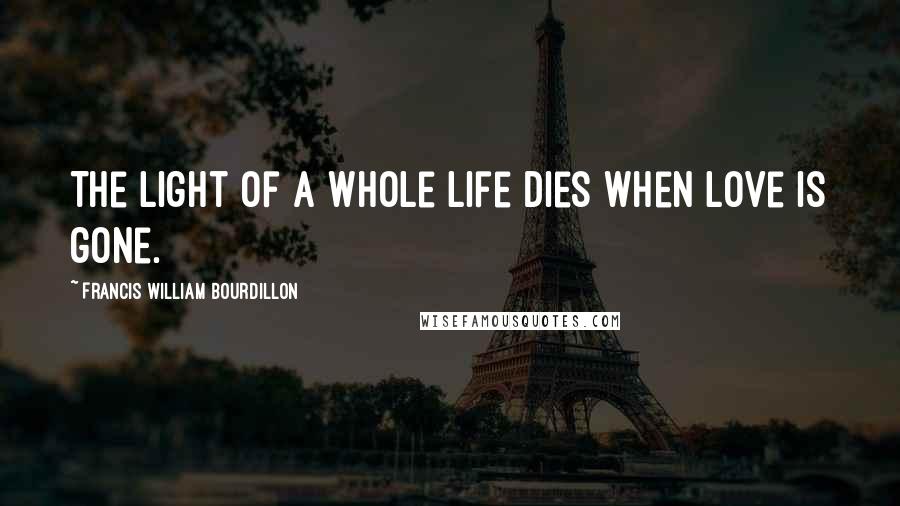 Francis William Bourdillon Quotes: The light of a whole life dies When love is gone.